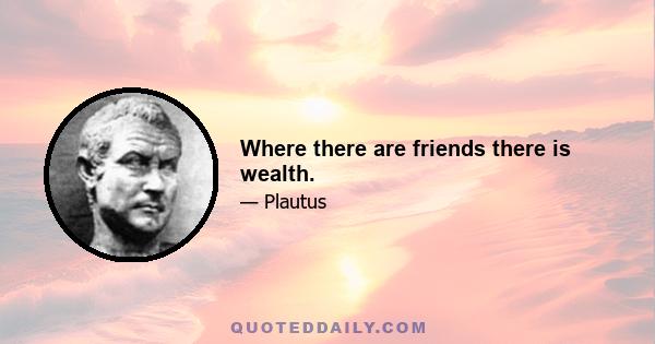 Where there are friends there is wealth.