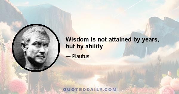 Wisdom is not attained by years, but by ability