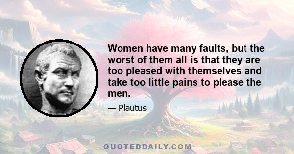 Women have many faults, but the worst of them all is that they are too pleased with themselves and take too little pains to please the men.