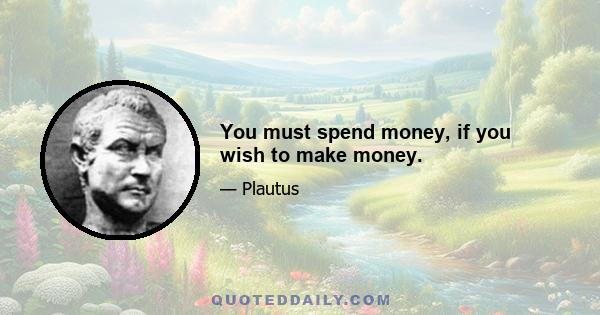 You must spend money, if you wish to make money.