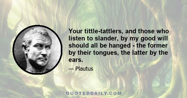 Your tittle-tattlers, and those who listen to slander, by my good will should all be hanged - the former by their tongues, the latter by the ears.