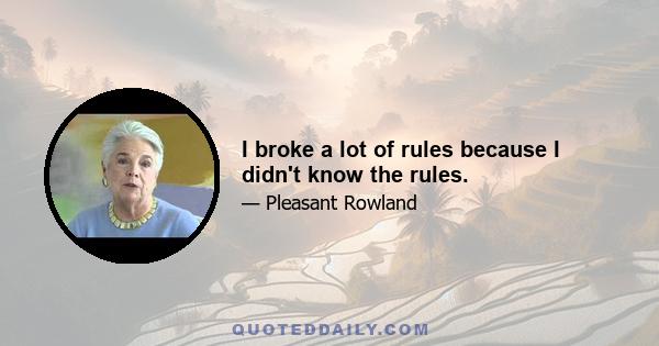 I broke a lot of rules because I didn't know the rules.