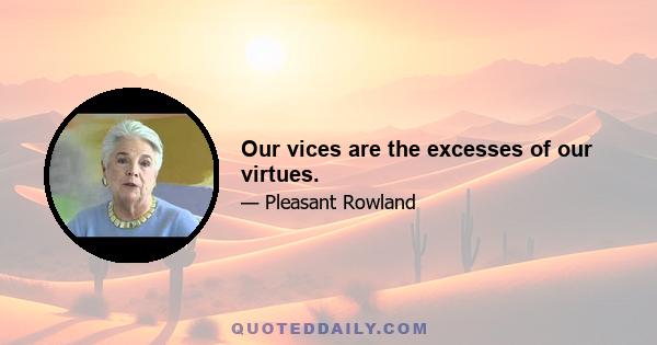 Our vices are the excesses of our virtues.