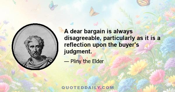 A dear bargain is always disagreeable, particularly as it is a reflection upon the buyer's judgment.