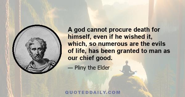 A god cannot procure death for himself, even if he wished it, which, so numerous are the evils of life, has been granted to man as our chief good.