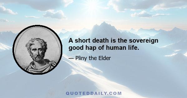 A short death is the sovereign good hap of human life.