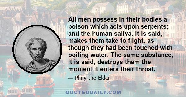 All men possess in their bodies a poison which acts upon serpents; and the human saliva, it is said, makes them take to flight, as though they had been touched with boiling water. The same substance, it is said,