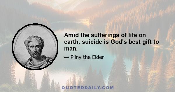 Amid the sufferings of life on earth, suicide is God's best gift to man.