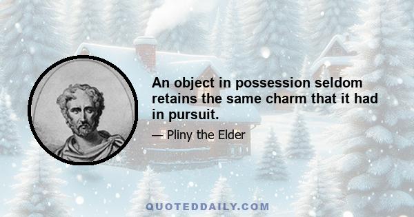 An object in possession seldom retains the same charm that it had in pursuit.