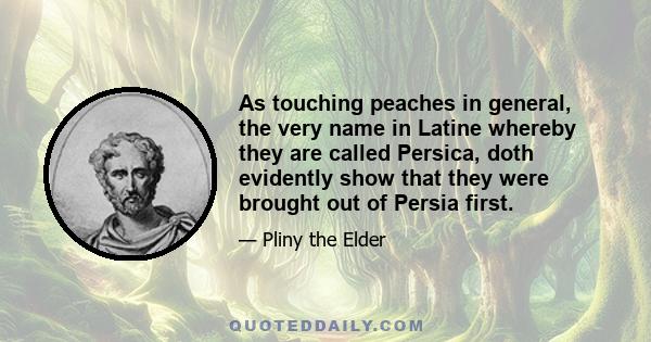 As touching peaches in general, the very name in Latine whereby they are called Persica, doth evidently show that they were brought out of Persia first.