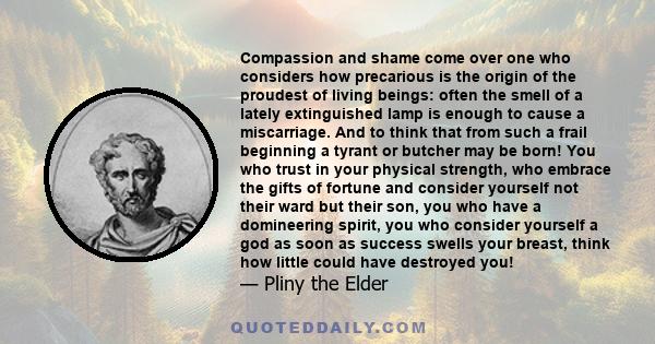 Compassion and shame come over one who considers how precarious is the origin of the proudest of living beings: often the smell of a lately extinguished lamp is enough to cause a miscarriage. And to think that from such 