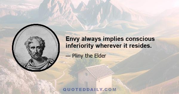 Envy always implies conscious inferiority wherever it resides.