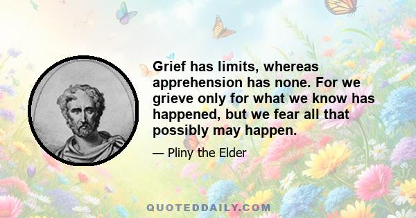 Grief has limits, whereas apprehension has none. For we grieve only for what we know has happened, but we fear all that possibly may happen.