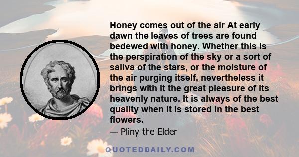 Honey comes out of the air At early dawn the leaves of trees are found bedewed with honey. Whether this is the perspiration of the sky or a sort of saliva of the stars, or the moisture of the air purging itself,