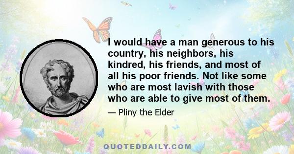 I would have a man generous to his country, his neighbors, his kindred, his friends, and most of all his poor friends. Not like some who are most lavish with those who are able to give most of them.