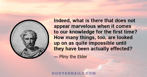 Indeed, what is there that does not appear marvelous when it comes to our knowledge for the first time? How many things, too, are looked up on as quite impossible until they have been actually effected?