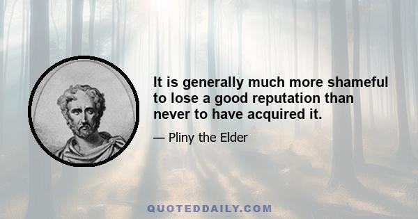 It is generally much more shameful to lose a good reputation than never to have acquired it.