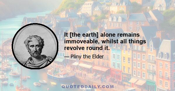 It [the earth] alone remains immoveable, whilst all things revolve round it.