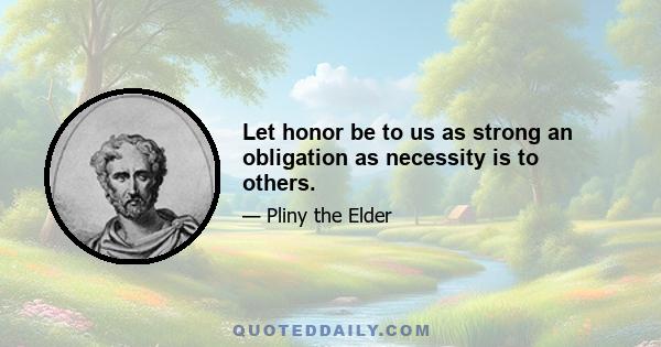 Let honor be to us as strong an obligation as necessity is to others.