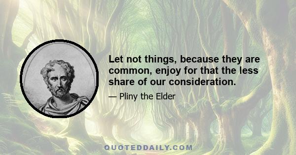 Let not things, because they are common, enjoy for that the less share of our consideration.