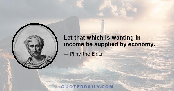 Let that which is wanting in income be supplied by economy.