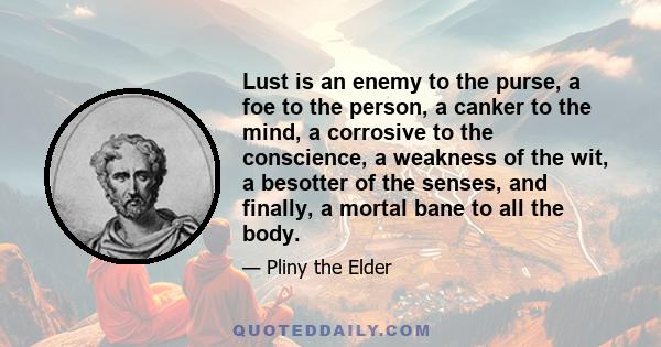 Lust is an enemy to the purse, a foe to the person, a canker to the mind, a corrosive to the conscience, a weakness of the wit, a besotter of the senses, and finally, a mortal bane to all the body.