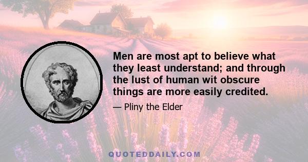 Men are most apt to believe what they least understand; and through the lust of human wit obscure things are more easily credited.