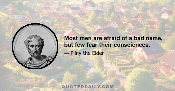 Most men are afraid of a bad name, but few fear their consciences.