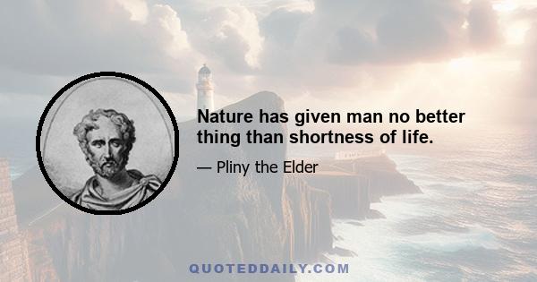 Nature has given man no better thing than shortness of life.