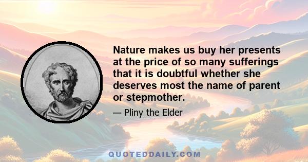 Nature makes us buy her presents at the price of so many sufferings that it is doubtful whether she deserves most the name of parent or stepmother.