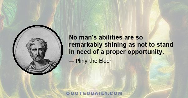 No man's abilities are so remarkably shining as not to stand in need of a proper opportunity.