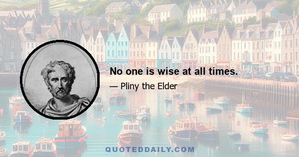 No one is wise at all times.