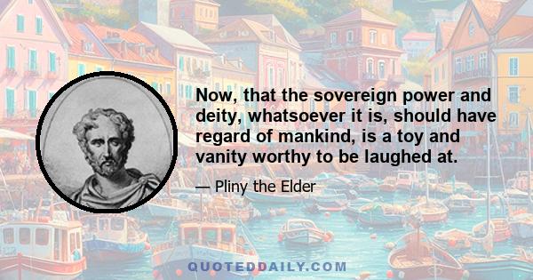 Now, that the sovereign power and deity, whatsoever it is, should have regard of mankind, is a toy and vanity worthy to be laughed at.