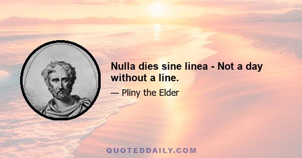 Nulla dies sine linea - Not a day without a line.