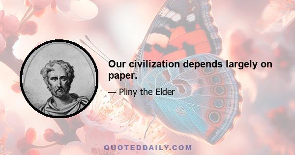 Our civilization depends largely on paper.