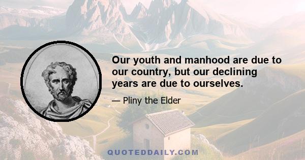 Our youth and manhood are due to our country, but our declining years are due to ourselves.