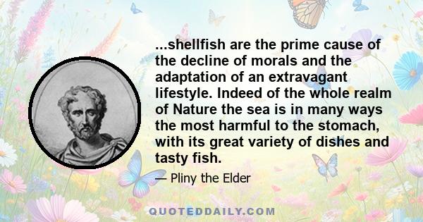 ...shellfish are the prime cause of the decline of morals and the adaptation of an extravagant lifestyle. Indeed of the whole realm of Nature the sea is in many ways the most harmful to the stomach, with its great