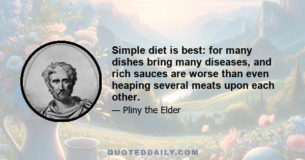 Simple diet is best: for many dishes bring many diseases, and rich sauces are worse than even heaping several meats upon each other.