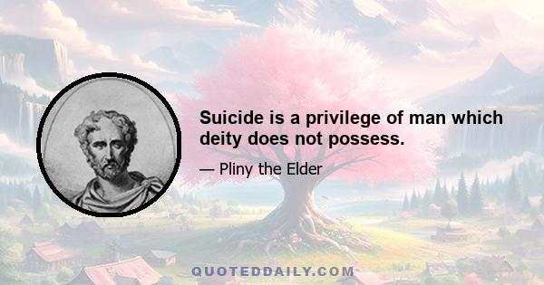 Suicide is a privilege of man which deity does not possess.