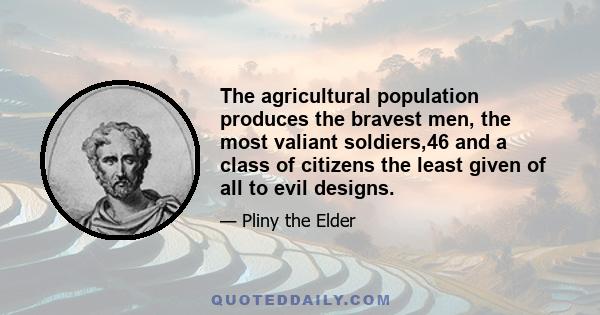 The agricultural population produces the bravest men, the most valiant soldiers,46 and a class of citizens the least given of all to evil designs.