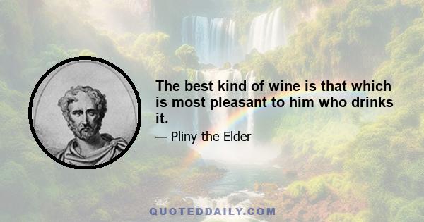 The best kind of wine is that which is most pleasant to him who drinks it.