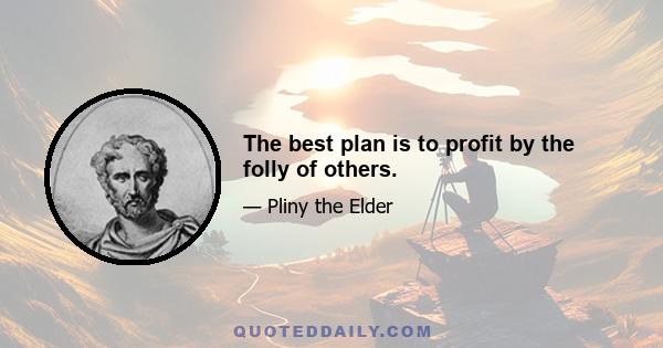 The best plan is to profit by the folly of others.