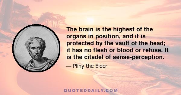 The brain is the highest of the organs in position, and it is protected by the vault of the head; it has no flesh or blood or refuse. It is the citadel of sense-perception.