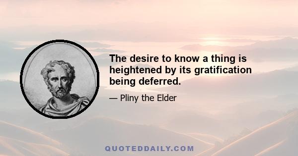 The desire to know a thing is heightened by its gratification being deferred.