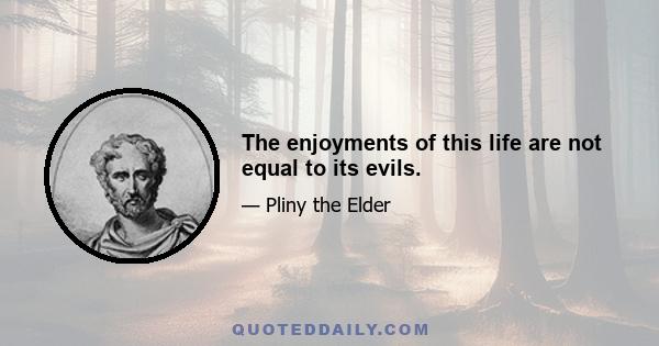 The enjoyments of this life are not equal to its evils.