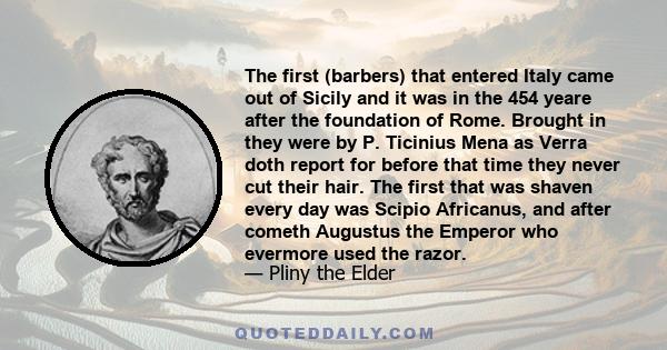 The first (barbers) that entered Italy came out of Sicily and it was in the 454 yeare after the foundation of Rome. Brought in they were by P. Ticinius Mena as Verra doth report for before that time they never cut their 