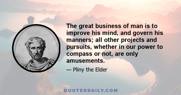 The great business of man is to improve his mind, and govern his manners; all other projects and pursuits, whether in our power to compass or not, are only amusements.