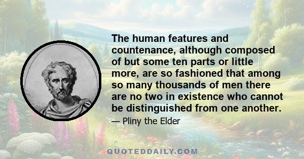 The human features and countenance, although composed of but some ten parts or little more, are so fashioned that among so many thousands of men there are no two in existence who cannot be distinguished from one another.