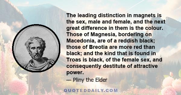 The leading distinction in magnets is the sex, male and female, and the next great difference in them is the colour. Those of Magnesia, bordering on Macedonia, are of a reddish black; those of Breotia are more red than