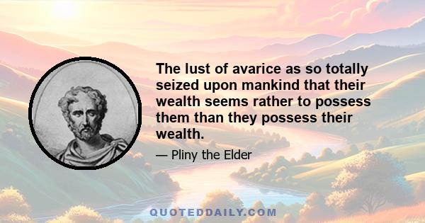 The lust of avarice as so totally seized upon mankind that their wealth seems rather to possess them than they possess their wealth.